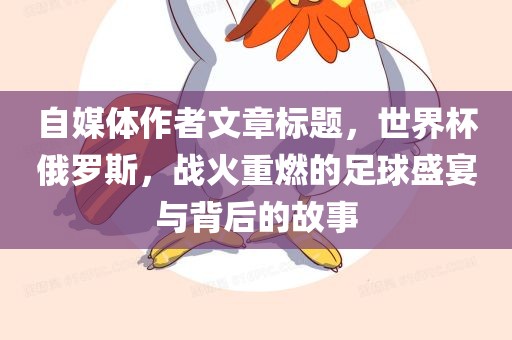 自媒体作者文章标题，世界杯俄罗斯，战火重燃的足球盛宴与背后的故事