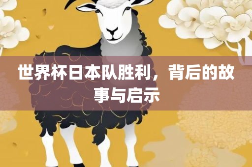 世界杯日本队胜利，背后的故事与启示