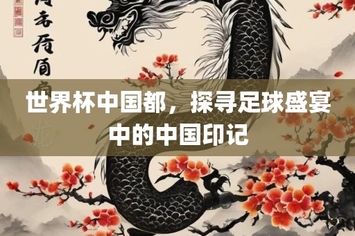世界杯中国都，探寻足球盛宴中的中国印记眉山市正发家政服务有限公司