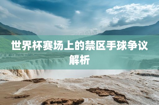 世界杯赛场上的禁区手球争议解析