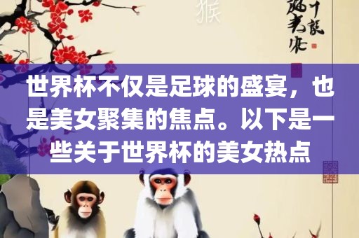 世界杯不仅是足球的盛宴，也是美女聚集的焦点。以下是一些关于世界杯的美女热点