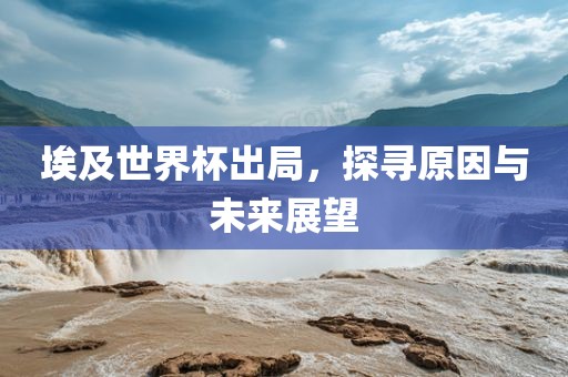 埃及世界杯出局，探寻原因与未来展望