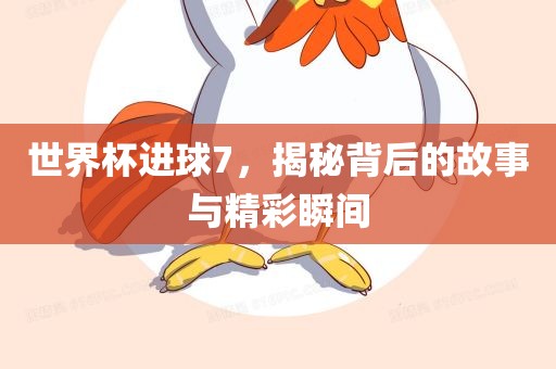 世界杯进球7，揭秘背后的故事与精彩瞬间眉山市正发家政服务有限公司