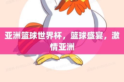 亚洲篮球世界杯，篮球盛宴，激情亚洲