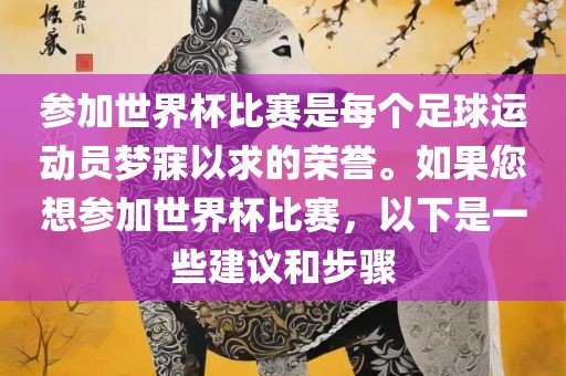 参加世界杯比赛是每个足球运动员梦寐以求的荣誉。如果您想参加世界杯比赛，以下是一些建议和步骤