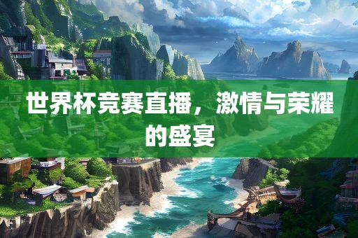 世界杯竞赛直播，激情与荣耀的盛宴