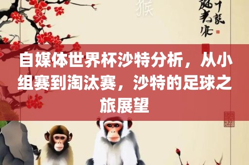 自媒体世界杯沙特分析，从小组赛到淘汰赛，沙特的足球之旅展望眉山市正发家政服务有限公司