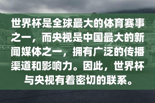 世界杯是全球最大的体育赛事之一，而央视是中国最大的新闻媒体之一，拥有广泛的传播渠道和影响力。因此，世界杯与央视有着密切的联系。
