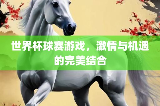 世界杯球赛游戏，激情与机遇的完美结合