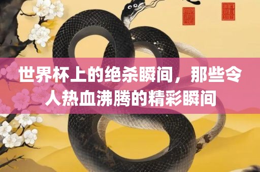 世界杯上的绝杀瞬间，那些令人热血沸腾的精彩瞬间