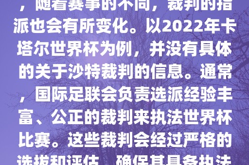 关于世界杯中的沙特裁判信息，随着赛事的不同，裁判的指派也会有所变化。以2022年卡塔尔世界杯为例，并没有具体的关于沙特裁判的信息。通常，国际足联会负责选派经验丰富、公正的裁判来执法世界杯比赛。这些裁判会经过严格的选拔和评估，确保其具备执法大型赛事的资质和能力。