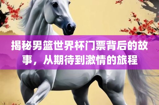 揭秘男篮世界杯门票背后的故事，从期待到激情的旅程