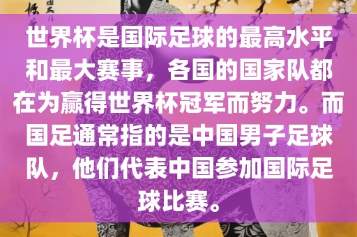 世界杯是国际足球的最高水平和最大赛事，各国的国家队都在为赢得世界杯冠军而努力。而国足通常指的是中国男子足球队，他们代表中国参加国际足球比赛。