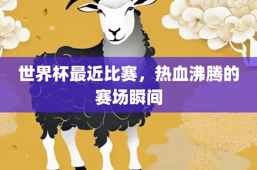 世界杯最近比赛，热血沸腾的赛场瞬间