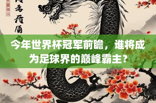 今年世界杯冠军前瞻，谁将成为足球界的巅峰霸主？