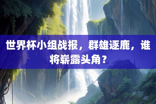 世界杯小组战报，群雄逐鹿，谁将崭露头角？