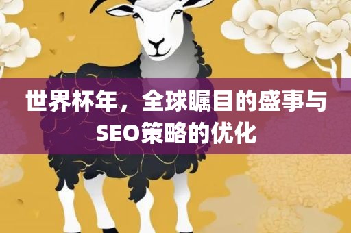 世界杯年，全球瞩目的盛事与SEO策略的优化眉山市正发家政服务有限公司