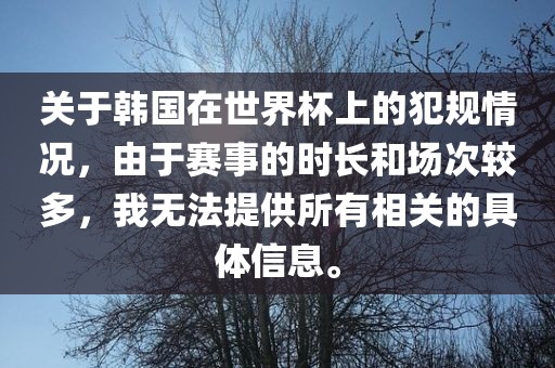 关于韩国在世界杯上的犯规情况，由于赛事的时长和场次较多，我无法提供所有相关的具体信息。