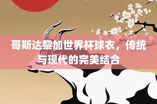 哥斯达黎加世界杯球衣，传统与现代的完美结合