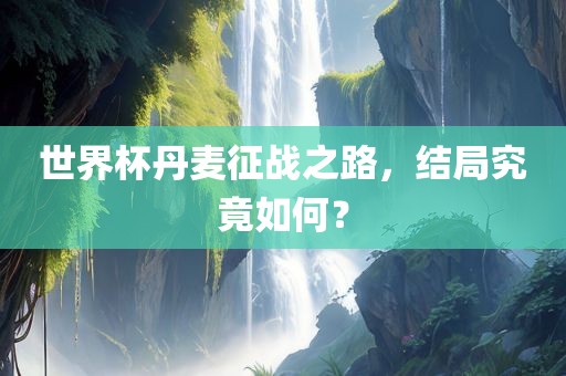 世界杯丹麦征战之路，结局究竟如何？