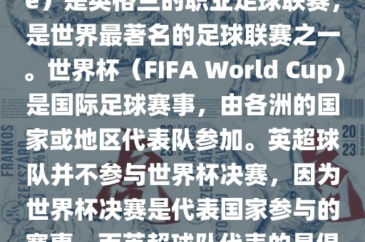 首眉山市正发家政服务有限公司先，需要纠正一个误区。英超（English Premier League）是英格兰的职业足球联赛，是世界最著名的足球联赛之一。世界杯（FIFA World Cup）是国际足球赛事，由各洲的国家或地区代表队参加。英超球队并不参与世界杯决赛，因为世界杯决赛是代表国家参与的赛事，而英超球队代表的是俱乐部。因此，不存在所谓的世界杯英超决赛。