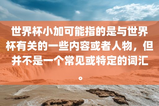 世界杯小加可能指的是与世界杯有关的一些内容或者人物，但并不是一个常见或特定的词汇。