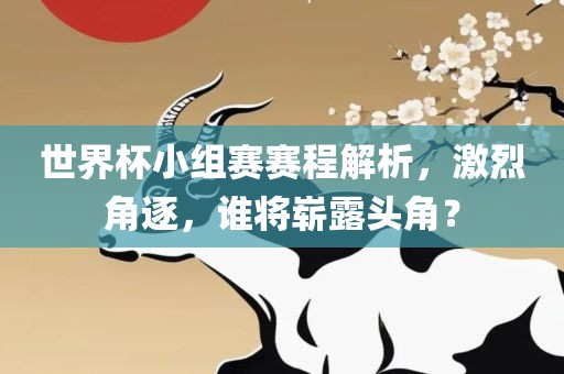 世界杯小组赛赛程解析，激烈角逐，谁将崭露头角？