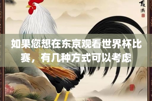 如果您想在东京观看世界杯比赛，有几种方式可以考虑