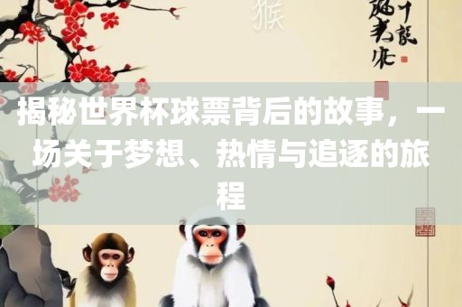 揭秘世界杯球票背后的故事，一场关于梦想、热情与追逐的旅程