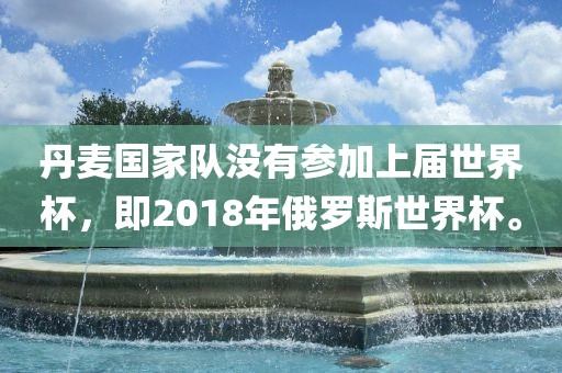 丹麦国家队没有参加上届世界杯，即2018年俄罗斯世界杯。