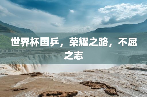 世界杯国乒，荣耀之路，不屈之志