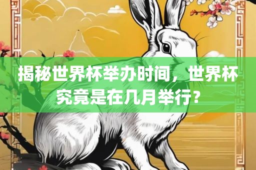 揭秘世界杯举办时间，世界杯究竟是在几月举行？