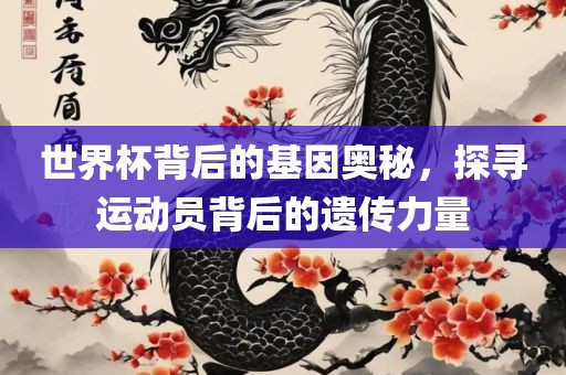 世界杯背后的基因奥秘，探寻运动员背后的遗传力量