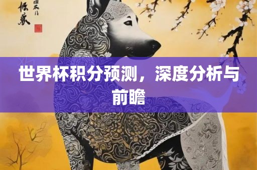 世界杯积分预测，深度分析与前瞻