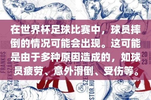 在世界杯足球比赛中，球员摔倒的情况可能会出现。这可能是由于多种原因造成的，如球员疲劳、意外滑倒、受伤等。