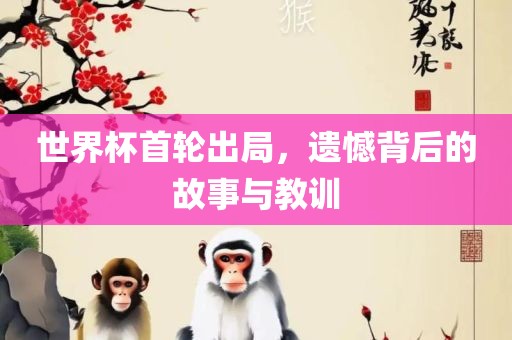 世界杯首轮出局，遗憾背后的故事与教训