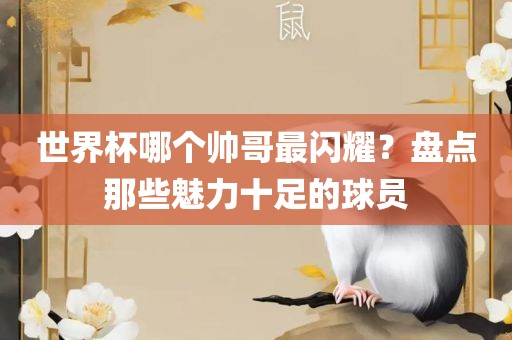 世界杯哪个帅哥最闪耀？盘点那些魅力十足的球员