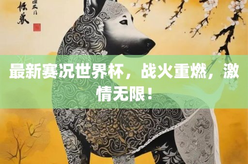 最新赛况世界杯，战火重燃，激情无限！