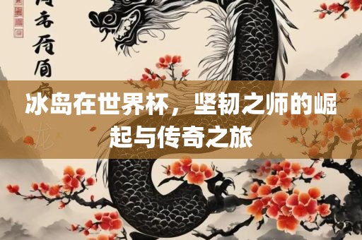 冰岛在世界杯，坚韧之师的崛起与传奇之旅