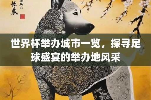 世界杯举办城市一览，探寻足球盛宴的举办地风采