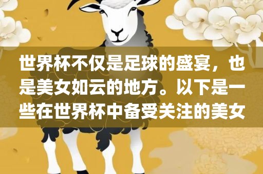 世界杯不仅是足球的盛宴，也是美女如云的地方。以下是一些在世界杯中备受关注的美女