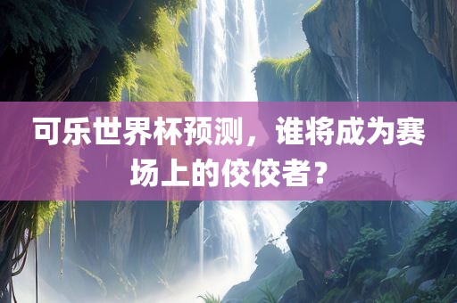 可乐世界杯预测，谁将成为赛场上的佼佼者？