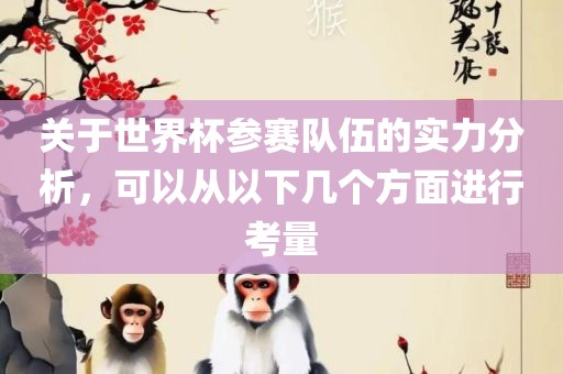 关于世界杯参赛队伍的实力分析，可以从以下几个方面进行考量
