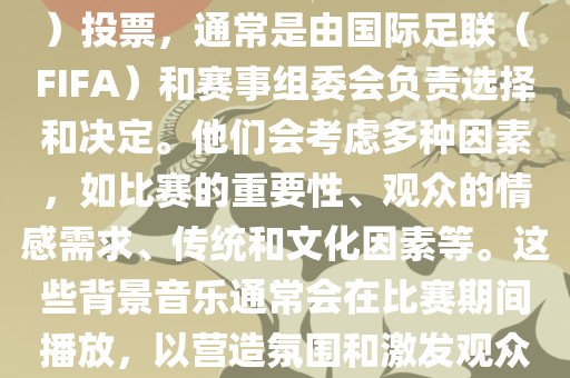 关于世界杯的BGM（背景音乐）投票，通常是由国际足联（FIFA）和赛事组委会负责选择和决定。他们会考虑多种因素，如比赛的重要性、观众的情感需求、传统和文化因素等。这些背景音乐通常会在比赛期间播放，以营造氛围和激发观众的热情。
