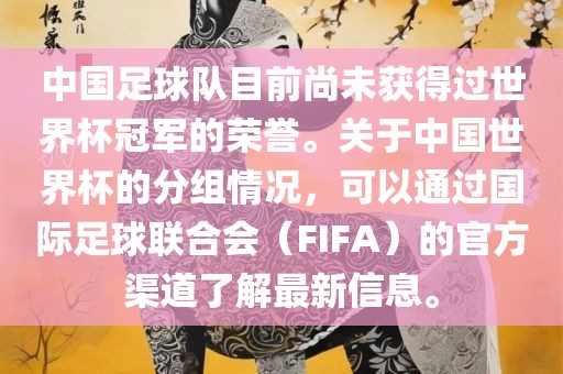 中国足球队目前尚未获得过世界杯冠军的荣誉。关于中国世界杯的分组情况，可以通过国际足球联合会（FIFA）的官方渠道了解最新信息。