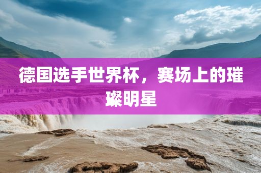 德国选手世界杯，赛场上的璀璨明星
