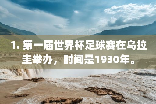 1. 第一届世界杯足球赛在乌拉圭举办，时间是1930年。