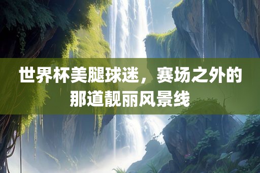 世界杯美腿球迷，赛场之外的那道靓丽风景线