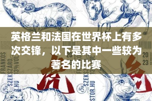 英格兰和法国在世界杯上有多次交锋，以下是其中一些较为著名的比赛
