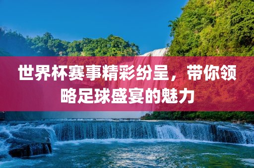 世界杯赛事精彩纷呈，带你领略足球盛宴的魅力